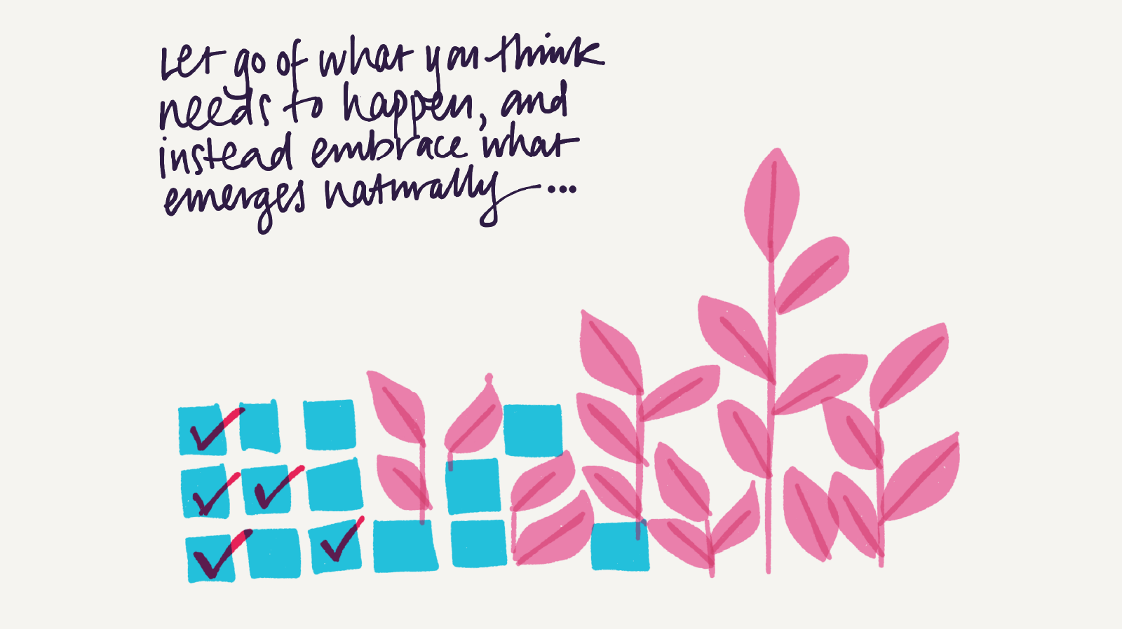 Let go of what you think needs to happen, and instead embrace what emerges naturally.